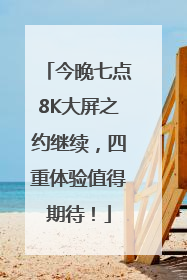 今晚七点8K大屏之约继续，四重体验值得期待！