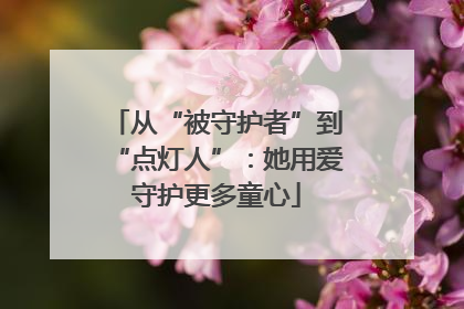 从“被守护者”到“点灯人”：她用爱守护更多童心