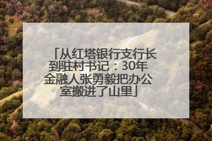 从红塔银行支行长到驻村书记：30年金融人张勇毅把办公室搬进了山里