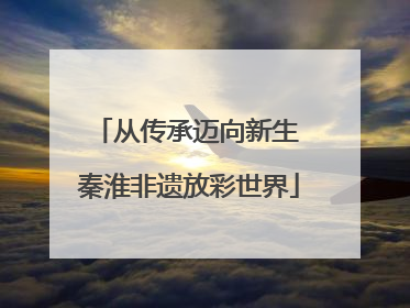 从传承迈向新生 秦淮非遗放彩世界