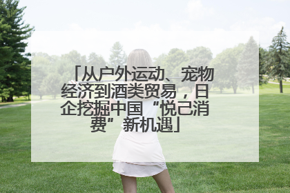 从户外运动、宠物经济到酒类贸易，日企挖掘中国“悦己消费”新机遇