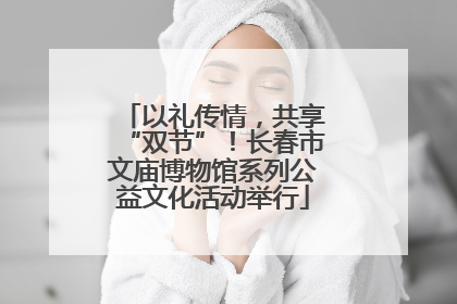 以礼传情，共享“双节”！长春市文庙博物馆系列公益文化活动举行