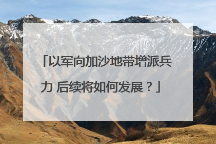 以军向加沙地带增派兵力 后续将如何发展？