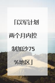 以军计划两个月内控制加沙75%地区