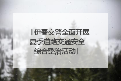伊春交警全面开展 夏季道路交通安全综合整治活动