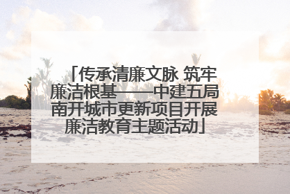传承清廉文脉 筑牢廉洁根基——中建五局南开城市更新项目开展廉洁教育主题活动