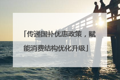 传递国补优惠政策，赋能消费结构优化升级