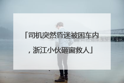 司机突然昏迷被困车内，浙江小伙砸窗救人
