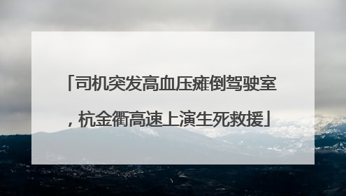 司机突发高血压瘫倒驾驶室，杭金衢高速上演生死救援