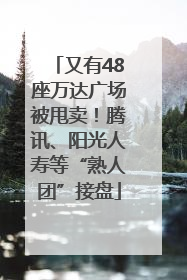 又有48座万达广场被甩卖！腾讯、阳光人寿等“熟人团”接盘