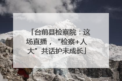 台前县检察院：这场直播，“检察+人大”共话护未成长