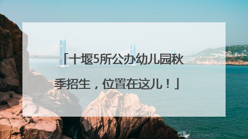 十堰5所公办幼儿园秋季招生，位置在这儿！
