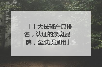 十大祛斑产品排名，认证的淡斑品牌，全肤质通用