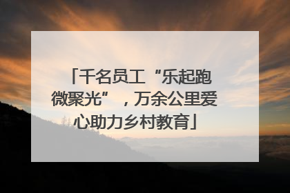 千名员工“乐起跑 微聚光”，万余公里爱心助力乡村教育