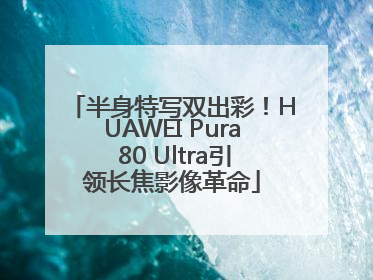 半身特写双出彩！HUAWEI Pura 80 Ultra引领长焦影像革命