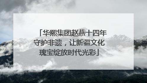 华熙集团赵燕十四年守护非遗，让新疆文化瑰宝绽放时代光彩