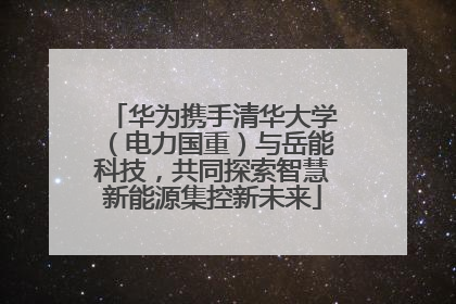 华为携手清华大学（电力国重）与岳能科技，共同探索智慧新能源集控新未来