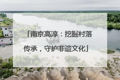 南京高淳：挖掘村落传承，守护非遗文化