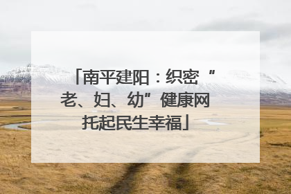 南平建阳：织密“老、妇、幼”健康网托起民生幸福