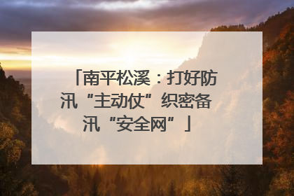南平松溪：打好防汛“主动仗”织密备汛“安全网”