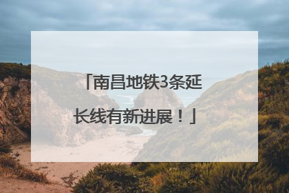 南昌地铁3条延长线有新进展！