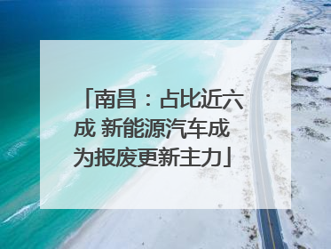 南昌：占比近六成 新能源汽车成为报废更新主力