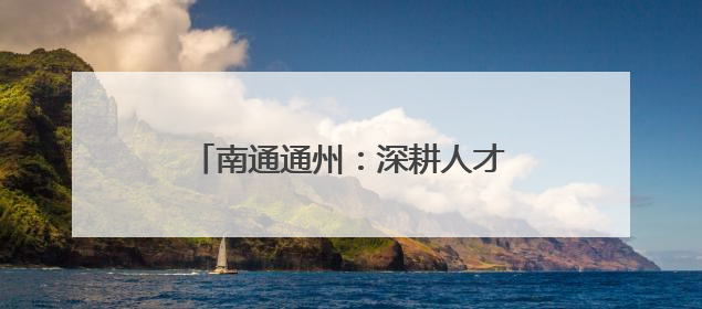 南通通州：深耕人才培育“沃土” 激活青年成长“磁场”
