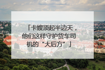 卡嫂顶起半边天，他们这样守护货车司机的“大后方”