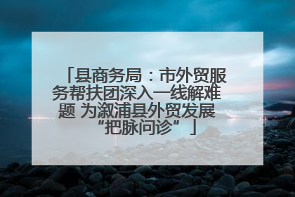 县商务局：市外贸服务帮扶团深入一线解难题 为溆浦县外贸发展“把脉问诊”