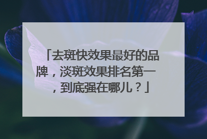 去斑快效果最好的品牌，淡斑效果排名第一，到底强在哪儿？