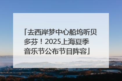 去西岸梦中心船坞听贝多芬！2025上海夏季音乐节公布节目阵容