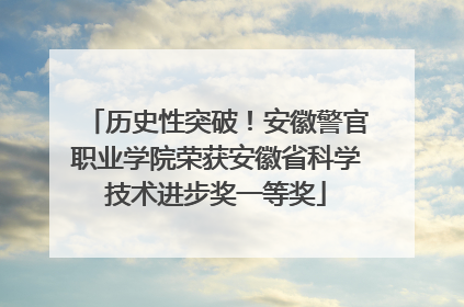 历史性突破！安徽警官职业学院荣获安徽省科学技术进步奖一等奖