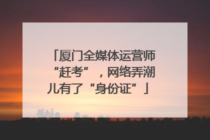 厦门全媒体运营师“赶考”，网络弄潮儿有了“身份证”
