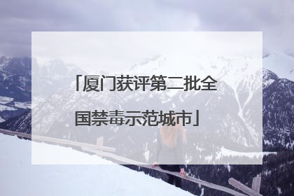 厦门获评第二批全国禁毒示范城市