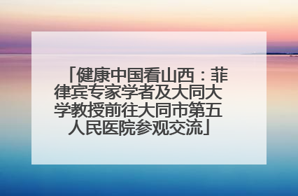 健康中国看山西：菲律宾专家学者及大同大学教授前往大同市第五人民医院参观交流