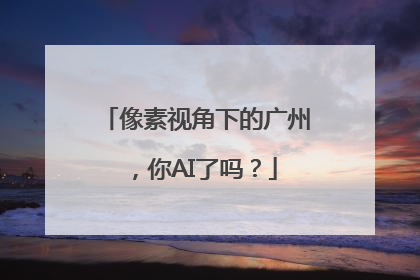 像素视角下的广州，你AI了吗？