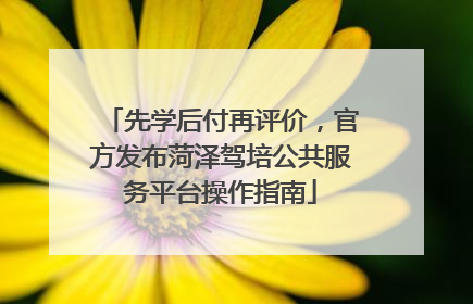 先学后付再评价，官方发布菏泽驾培公共服务平台操作指南