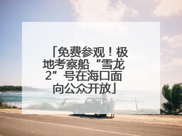 免费参观！极地考察船“雪龙2”号在海口面向公众开放