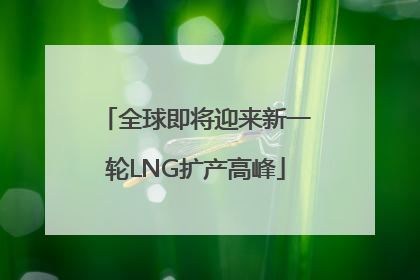 全球即将迎来新一轮LNG扩产高峰