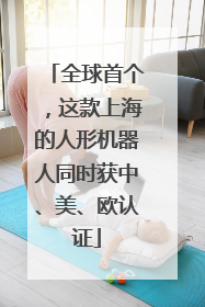 全球首个，这款上海的人形机器人同时获中、美、欧认证