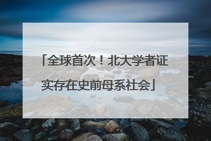全球首次！北大学者证实存在史前母系社会