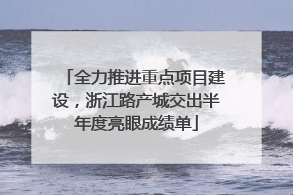 全力推进重点项目建设，浙江路产城交出半年度亮眼成绩单