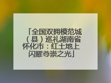全国双拥模范城（县）巡礼湖南省怀化市：红土地上闪耀尊崇之光