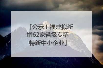公示！福建拟新增62家省级专精特新中小企业