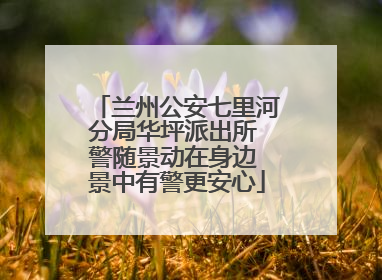 兰州公安七里河分局华坪派出所 警随景动在身边 景中有警更安心