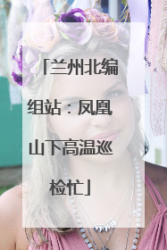 兰州北编组站：凤凰山下高温巡检忙