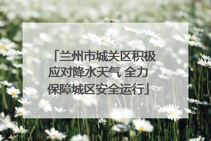 兰州市城关区积极应对降水天气 全力保障城区安全运行