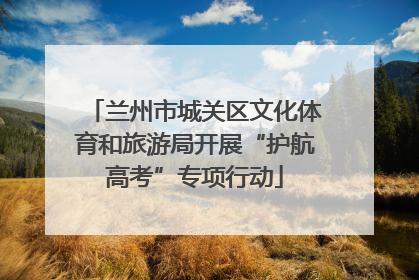 兰州市城关区文化体育和旅游局开展“护航高考”专项行动