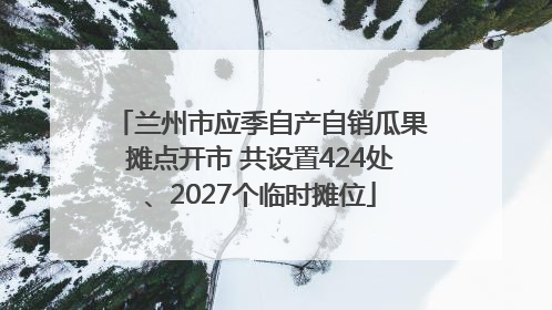 兰州市应季自产自销瓜果摊点开市 共设置424处、2027个临时摊位