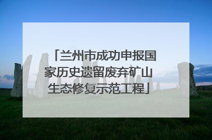 兰州市成功申报国家历史遗留废弃矿山生态修复示范工程